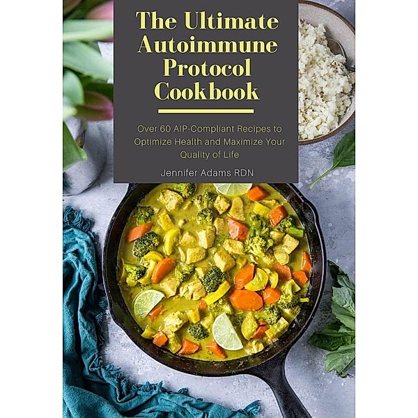 The Ultimate Autoimmune Protocol Cookbook; Over 60 AIP-Compliant Recipes to Optimize Health and Maximize Your Quality of Life, Jennifer Adams Rdn