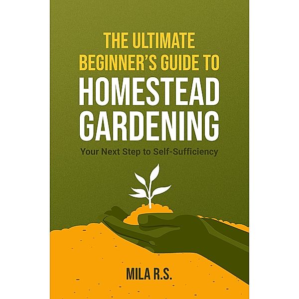 The Ultimate Beginner's Guide to Homestead Gardening: Your Next Step to Self-Sufficiency, Mila R. S., Goffredo Righi Schwammer