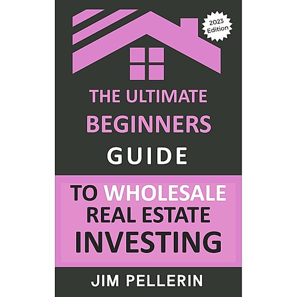The Ultimate Beginners Guide to Wholesale Real Estate Investing / Real Estate Investing, Jim Pellerin