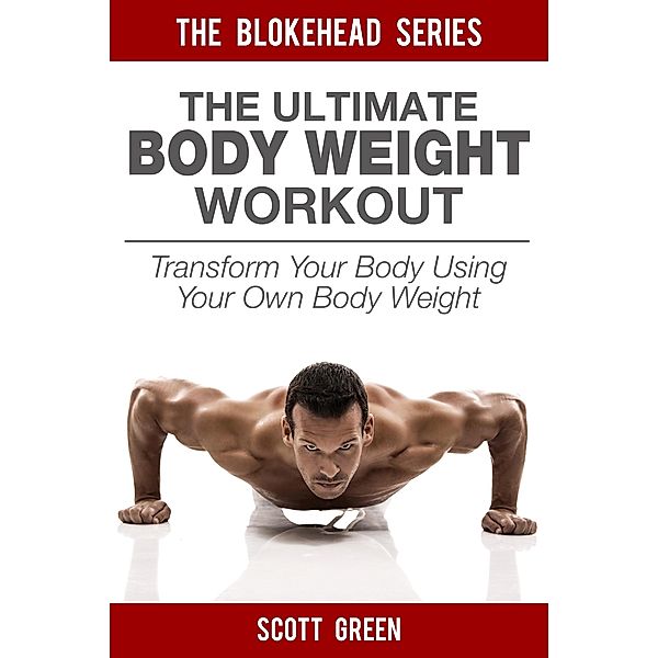 The Ultimate BodyWeight Workout: Transform Your Body Using Your Own Body Weight (The Blokehead Success Series), Scott Green