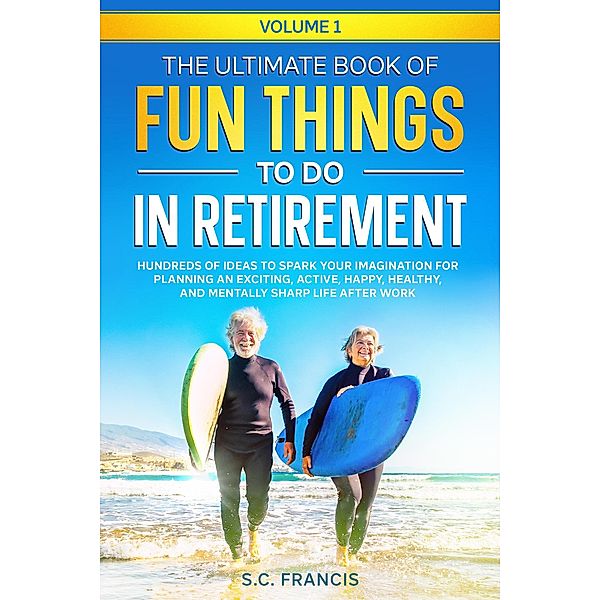 The Ultimate Book of Fun Things to Do in Retirement: Hundreds of ideas to spark your imagination for planning an exciting, active, happy, healthy, and mentally sharp life after work. (Fun Retirement Series, #1) / Fun Retirement Series, S. C. Francis