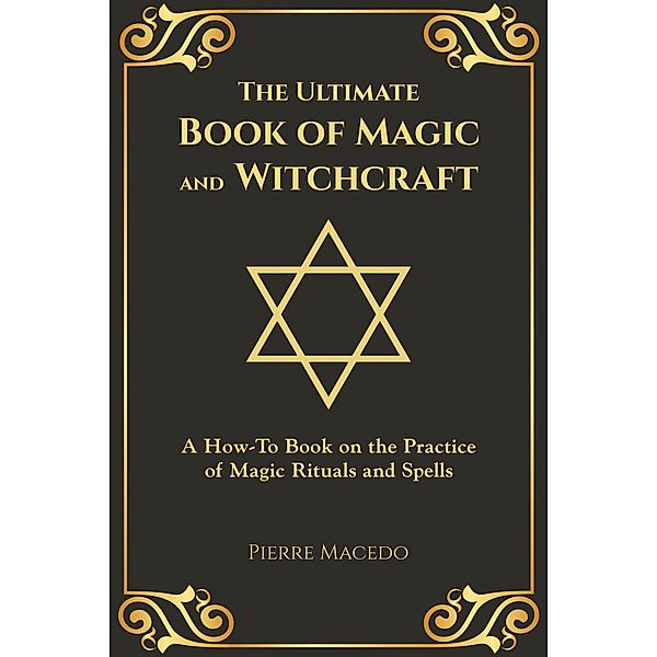 The Ultimate Book of Magic and Witchcraft: A How-To Book on the Practice of Magic Rituals and Spells, Pierre Macedo