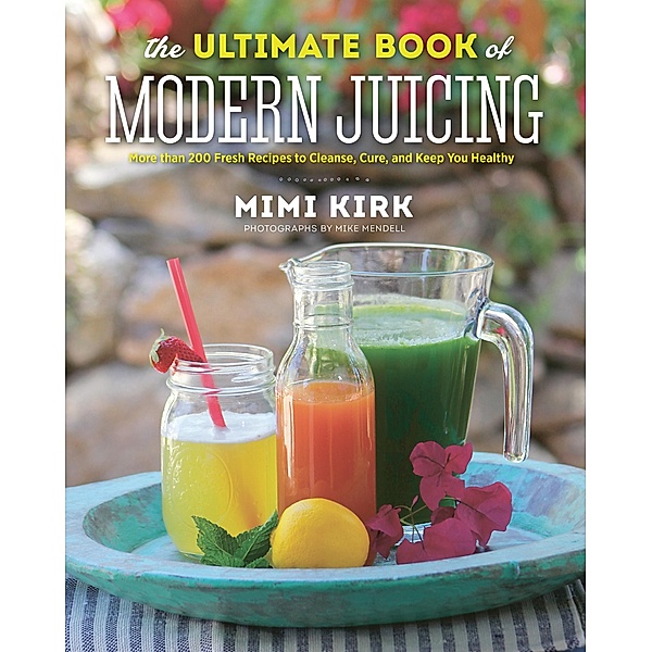 The Ultimate Book of Modern Juicing: More than 200 Fresh Recipes to Cleanse, Cure, and Keep You Healthy, Mimi Kirk