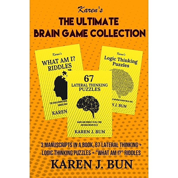 The Ultimate Brain Game Collection - 3 Manuscripts In A Book, 67 Lateral Thinking + Logic Thinking Puzzles + What Am I? Riddles, Karen J. Bun