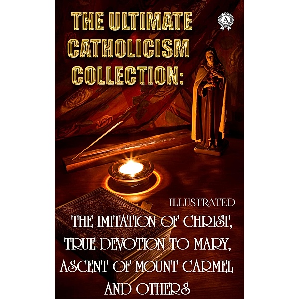 The Ultimate Catholicism Collection. Illustrated, Saint Aquinas Thomas, Alban Butler, St. Francis de Sales, Saint Louis De Montfort, Teresa Of Avila, St. John Of The Cross, St. Catherine of Siena, Thomas a Kempis, Ignatius Of Loyola, Brother Lawrence
