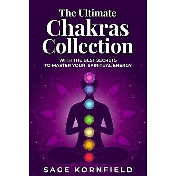The Ultimate Chakras Collection with the Best Secrets to Master Your Spiritual Energy, Sage Kornfield