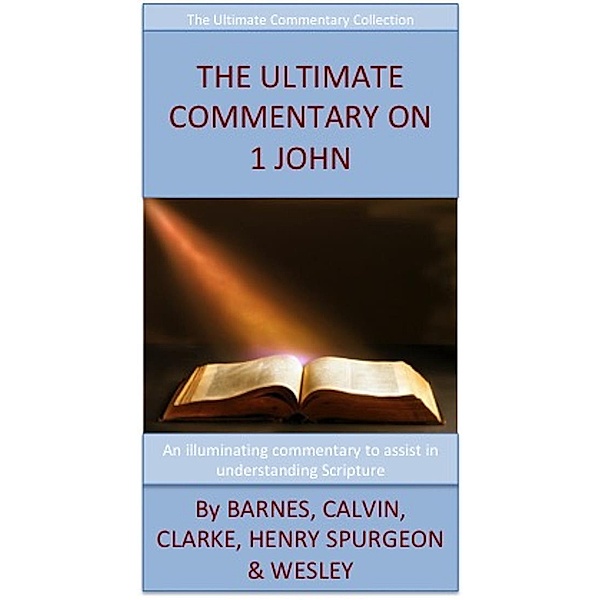 The Ultimate Commentary On 1 John, John Wesley, John Calvin, Adam Clarke, Matthew Henry, Charles H. Spurgeon, Albert Barnes