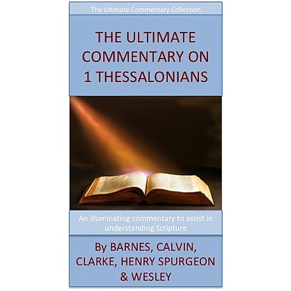 The Ultimate Commentary On 1 Thessalonians, John Wesley, John Calvin, Adam Clarke, Matthew Henry, Charles H. Spurgeon, Albert Barnes