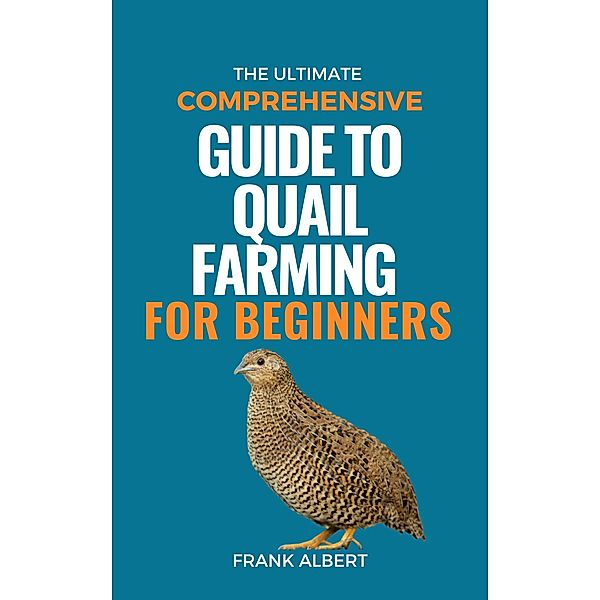 The Ultimate Comprehensive Guide To Quail Farming For Beginners, Frank Albert
