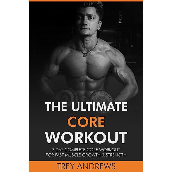 The Ultimate Core Workout: 7 Day Complete Core Workout for Fast Muscle Growth & Strength, Trey Andrews