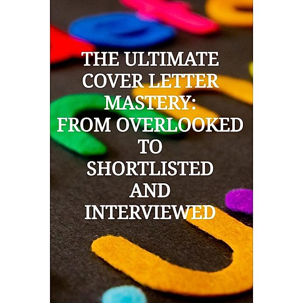 The Ultimate Cover Letter Mastery: From Overlooked To Shortlisted And Interviewed, Robert van Zoelen