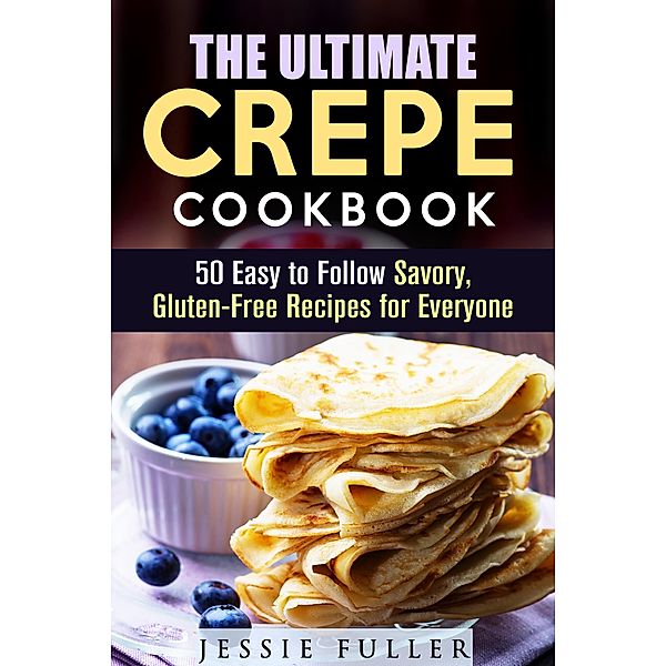 The Ultimate Crepe Cookbook: 50 Easy to Follow Savory, Gluten-Free Recipes for Everyone (Healthy Desserts) / Healthy Desserts, Jessie Fuller