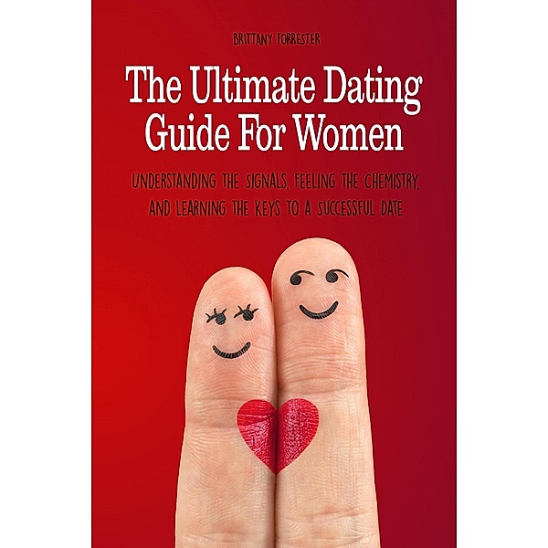 The Ultimate Dating Guide For Women  Understanding the Signals, Feeling the Chemistry, and Learning the Keys to a Successful Date, Brittany Forrester
