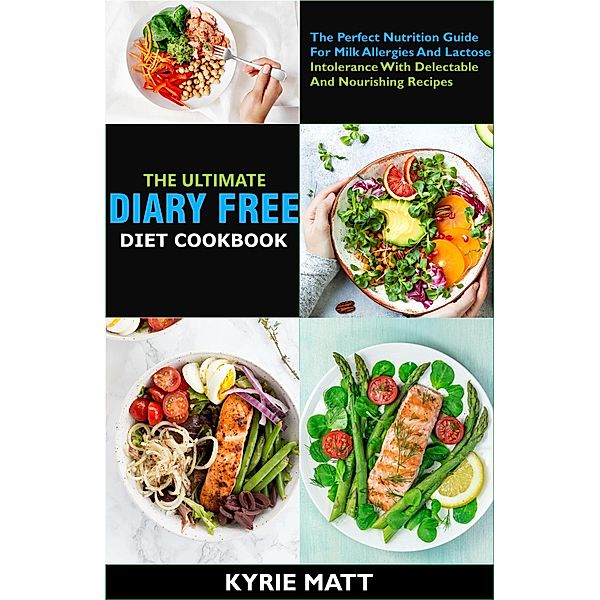 The Ultimate Diary Free Diet Cookbook:The Perfect Nutrition Guide For Milk Allergies And Lactose Intolerance With Delectable And Nourishing Recipes, Kyrie Matt