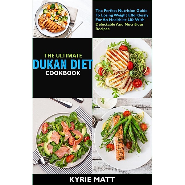 The Ultimate Dukan Diet Cookbook:The Perfect Nutrition Guide To Losing Weight Effortlessly For An Healthier Life With Delectable And Nutritious Recipes, Kyrie Matt