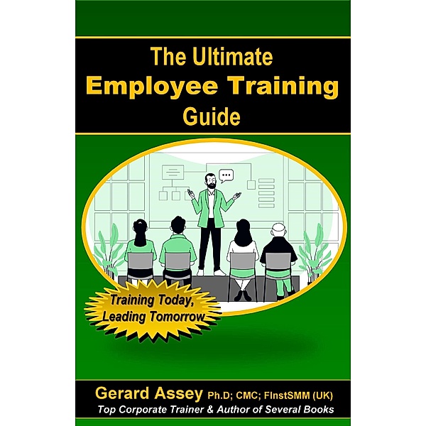 The Ultimate Employee Training Guide- Training Today, Leading Tomorrow, Gerard Assey