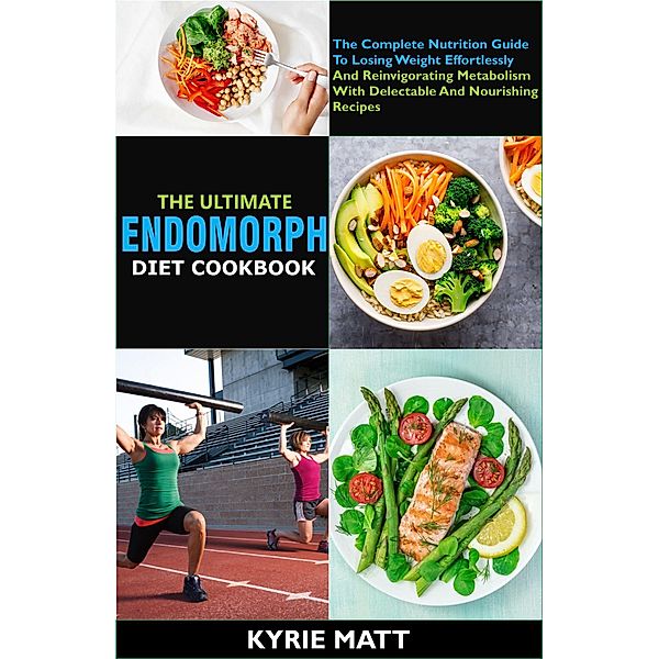 The Ultimate Endomorph Diet Cookbook:The Complete Nutrition Guide To Losing Weight Effortlessly And Reinvigorating Metabolism With Delectable And Nourishing Recipes, Kyrie Matt