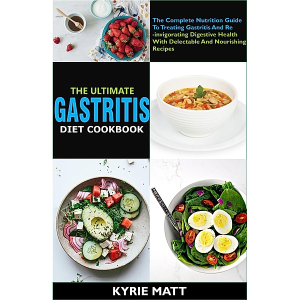 The Ultimate Gastritis Diet Cookbook:The Complete Nutrition Guide To Treating Gastritis And Reinvigorating Digestive Health With Delectable And Nourishing Recipes, Kyrie Matt