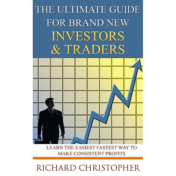 The Ultimate Guide for Brand New Investors & Traders (Beginner Investor and Trader series), Richard Christopher