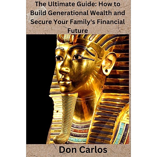 The Ultimate Guide: How to Build Generational Wealth and Secure Your Family's Financial Future, Don Carlos