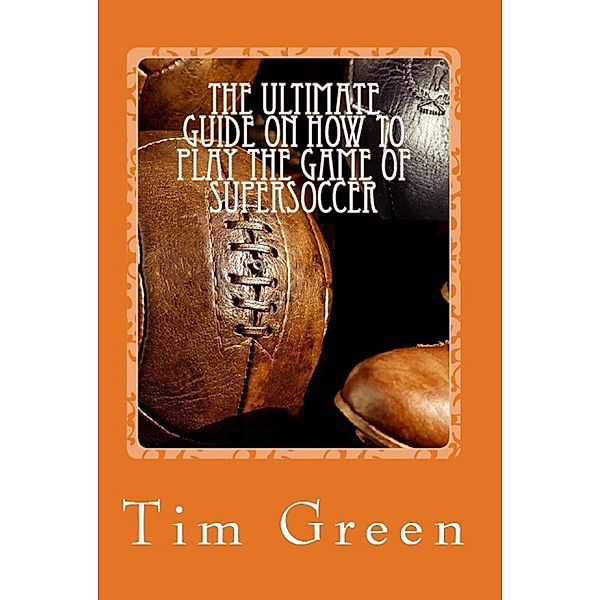 The Ultimate Guide on How to Play the Game of SuperSoccer, Tim Green