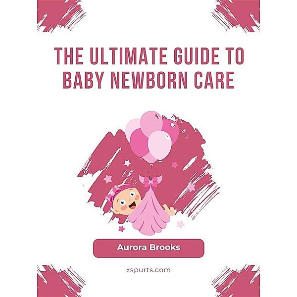 The Ultimate Guide to Baby Newborn Care, Aurora Brooks