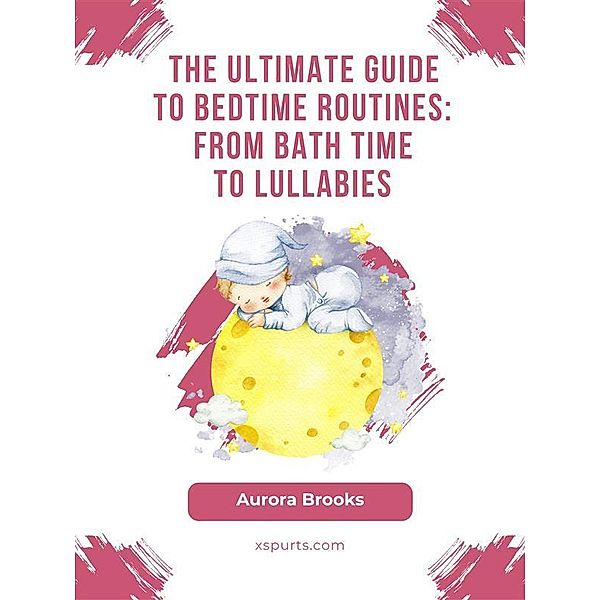 The Ultimate Guide to Bedtime Routines- From Bath Time to Lullabies, Aurora Brooks