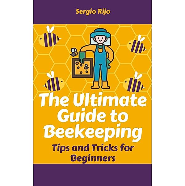 The Ultimate Guide to Beekeeping: Tips and Tricks for Beginners, Sergio Rijo