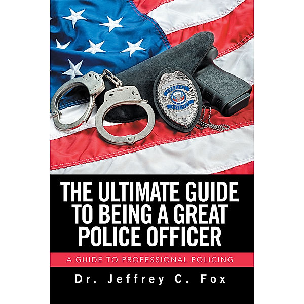 The Ultimate Guide to Being a Great Police Officer, Dr. Jeffrey C. Fox