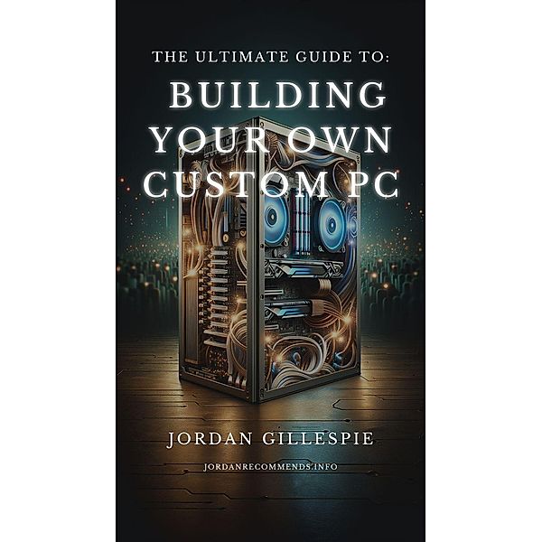 The Ultimate Guide to Building Your Own Custom PC, Jordan Gillespie