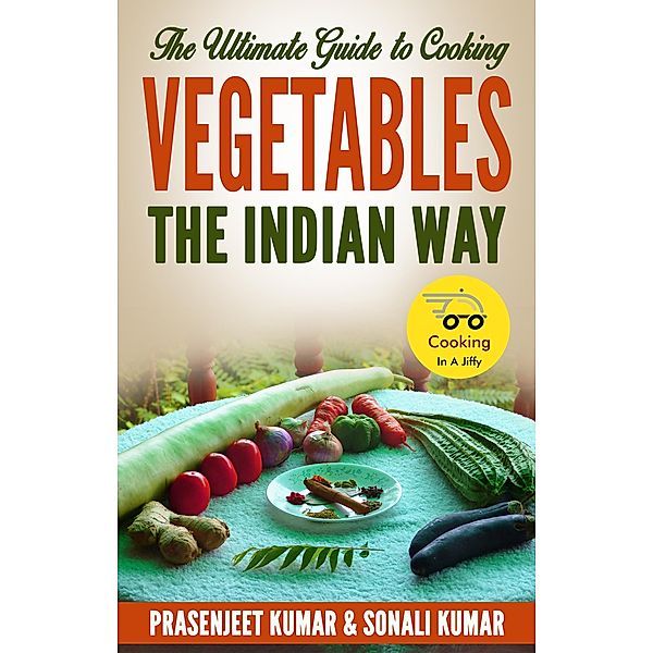 The Ultimate Guide to Cooking Vegetables the Indian Way (How To Cook Everything In A Jiffy, #9) / How To Cook Everything In A Jiffy, Prasenjeet Kumar, Sonali Kumar