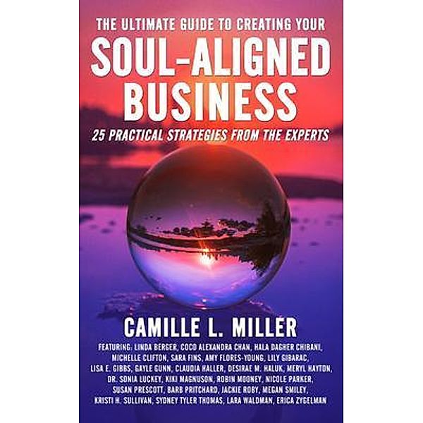 The Ultimate Guide to Creating Your Soul-Aligned Business / The Ultimate Guide to Soul Professional Success®, Camille Miller