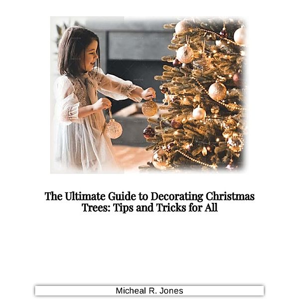 The Ultimate Guide to Decorating Christmas Trees - Tips and Tricks for All, Micheal R. Jones