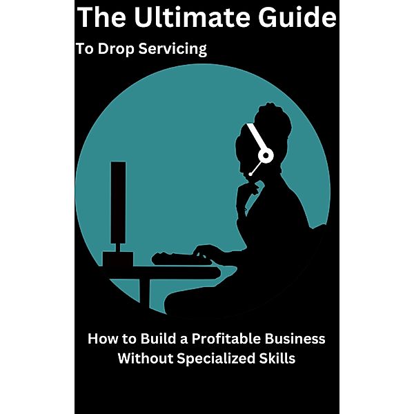 The Ultimate Guide to Drop Servicing How to Build a Profitable Business Without Specialized Skills, Ajay Bharti