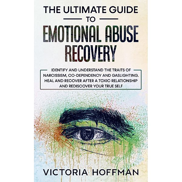 The Ultimate Guide to Emotional Abuse Recovery: Identify and understand the traits of narcissism, co-dependency and gaslighting. Heal and recover after a toxic relationship, rediscover your true self, Victoria Hoffman