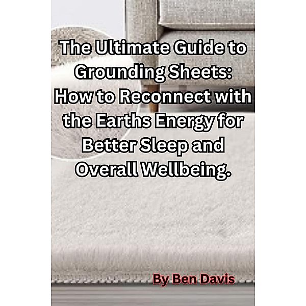 The Ultimate Guide to Grounding Sheets: How to Reconnect with the Earths Energy for Better Sleep and Overall Wellbeing., Ben Davis