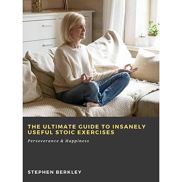 The Ultimate Guide to Insanely Useful Stoic Exercises: Perseverance & Happiness, Stephen Berkley