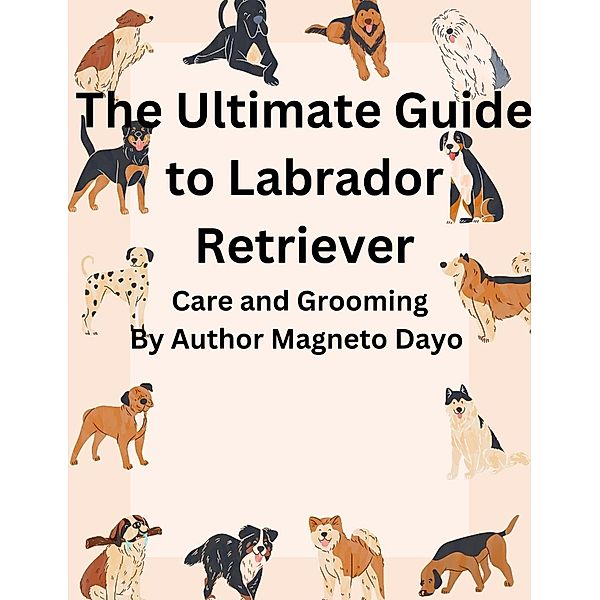The Ultimate Guide to Labrador Retriever Care and Grooming (Pets, #1) / Pets, Magneto Dayo