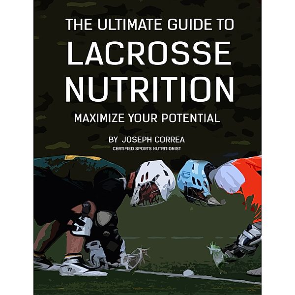 The Ultimate Guide to Lacrosse Nutrition: Maximize Your Potential, Joseph Correa