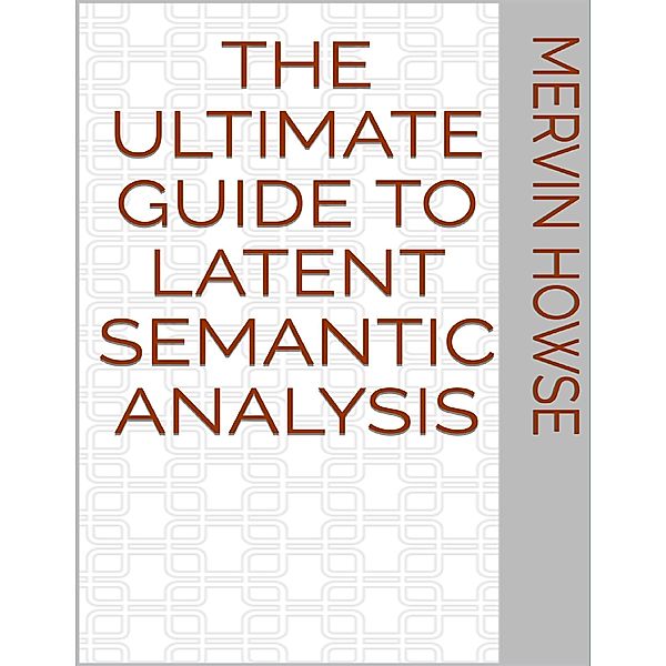 The Ultimate Guide to Latent Semantic Analysis, Mervin Howse