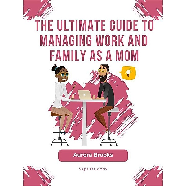 The Ultimate Guide to Managing Work and Family as a Mom, Aurora Brooks