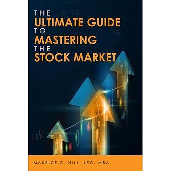 The Ultimate Guide to Mastering the Stock Market, Maurice C. Hill