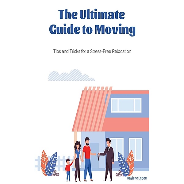 The Ultimate Guide to Moving -  Tips and Tricks for a Stress-Free Relocation, Raylene Egbert