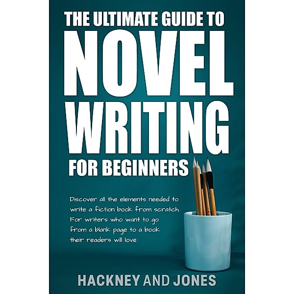 The Ultimate Guide To Novel Writing For Beginners: Discover All The Elements Needed To Write A Fiction Book From Scratch. For Writers Who Want To Go From A Blank Page To A Book Their Readers Will Love, Vicky Jones, Claire Hackney