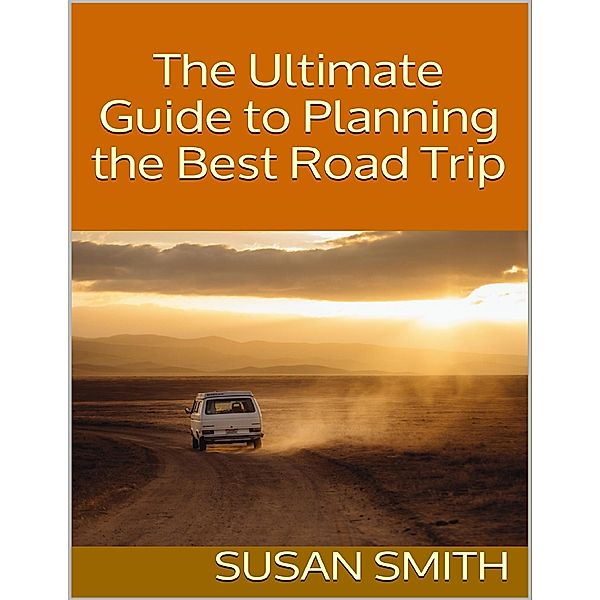 The Ultimate Guide to Planning the Best Road Trip, Susan Smith