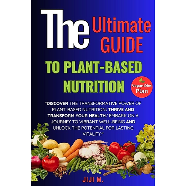 The Ultimate Guide to Plant-Based Nutrition: Thrive and Transform Your Health (Healthy Diet, #1) / Healthy Diet, JiJi M.