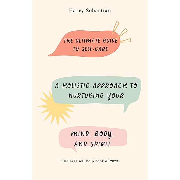 The Ultimate Guide to Self-Care: A Holistic Approach to Nurturing Your Mind, Body, and Spirit, Harry Sebastian