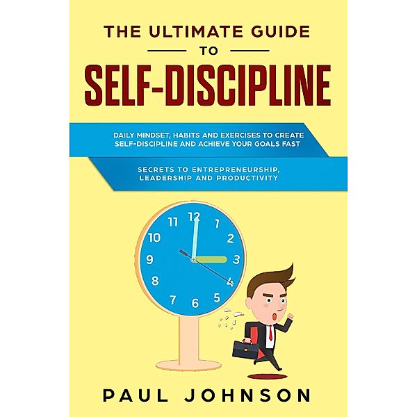 THE ULTIMATE GUIDE TO SELF-DISCIPLINE:Daily Mind-set, Habits and Exercises to Create Self-Discipline and Achieve Your Goals Fast + Secrets to Entrepreneurship, Leadership and Productivity, Paul Johnson