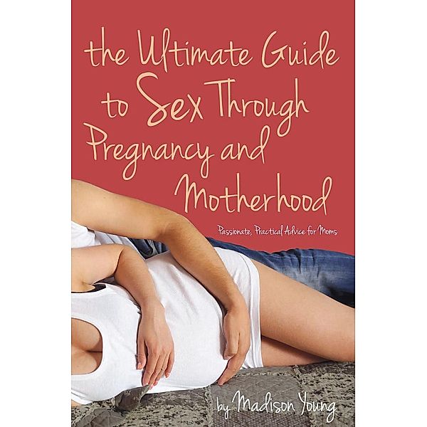 The Ultimate Guide to Sex Through Pregnancy and Motherhood, Madison Young