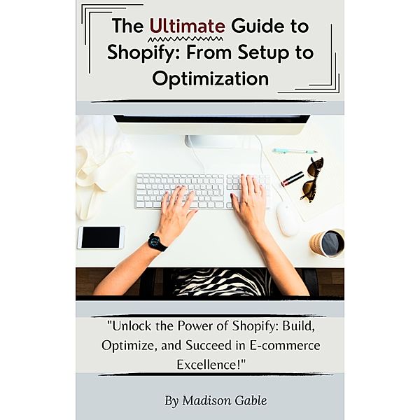 The Ultimate Guide to Shopify: From Set to Optimization, Madison Gable